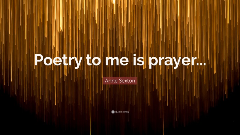 Anne Sexton Quote: “Poetry to me is prayer...”