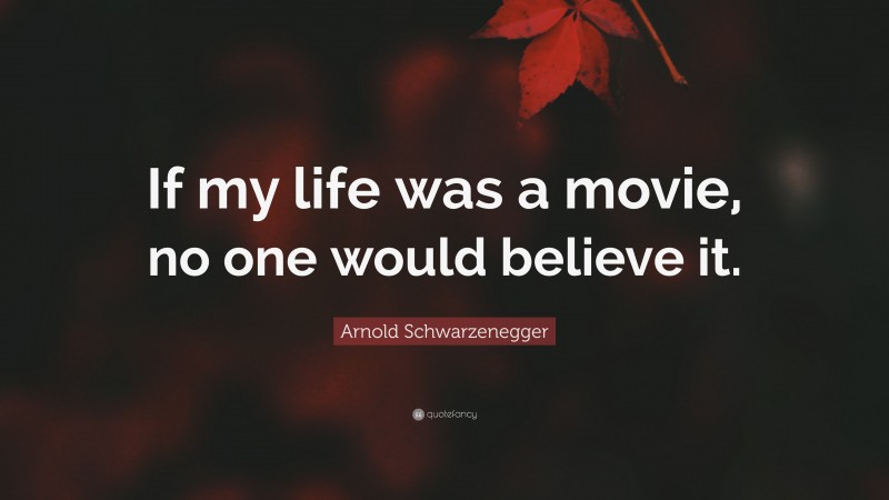 Arnold Schwarzenegger Quote: “If my life was a movie, no one would believe it.”