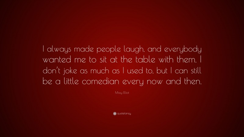 Missy Elliot Quote: “I always made people laugh, and everybody wanted me to sit at the table with them. I don’t joke as much as I used to, but I can still be a little comedian every now and then.”