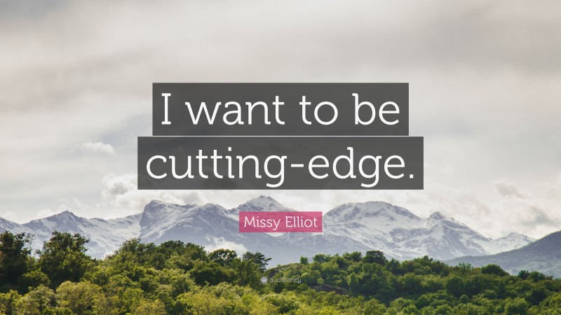 Missy Elliot Quote: “I want to be cutting-edge.”