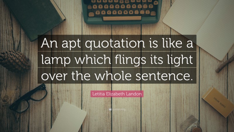 Letitia Elizabeth Landon Quote: “An apt quotation is like a lamp which flings its light over the whole sentence.”
