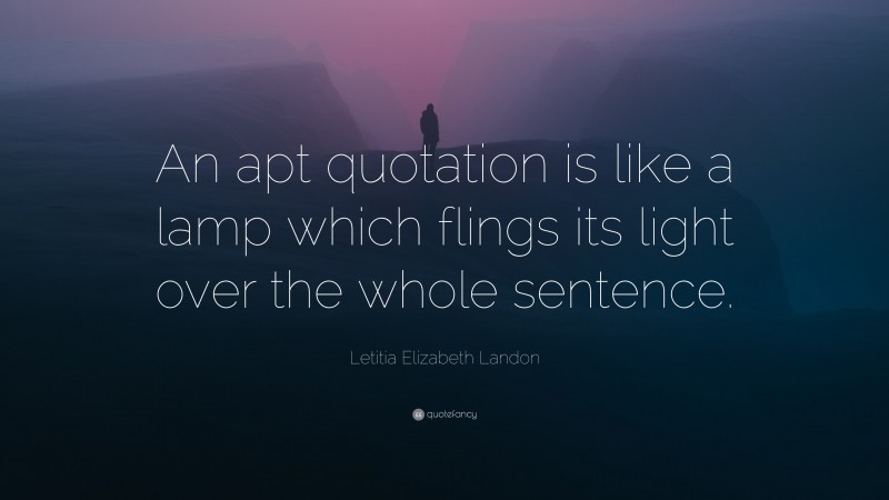 Letitia Elizabeth Landon Quote: “An apt quotation is like a lamp which flings its light over the whole sentence.”