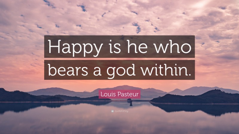 Louis Pasteur Quote: “Happy is he who bears a god within.”