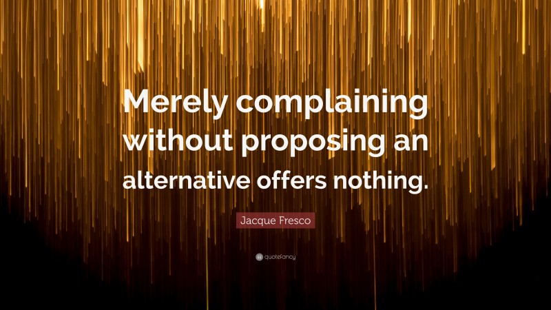 Jacque Fresco Quote: “Merely complaining without proposing an alternative offers nothing.”