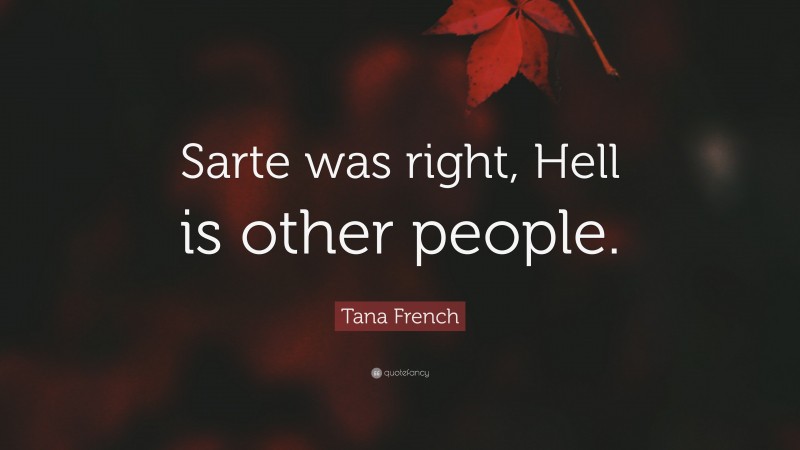 Tana French Quote: “Sarte was right, Hell is other people.”