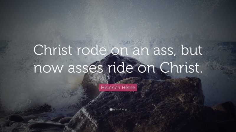 Heinrich Heine Quote: “Christ rode on an ass, but now asses ride on Christ.”