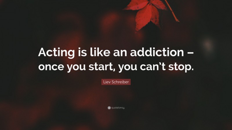Liev Schreiber Quote: “Acting is like an addiction – once you start, you can’t stop.”