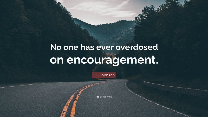 Bill Johnson Quote: “No one has ever overdosed on encouragement.”