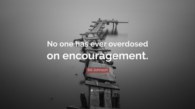 Bill Johnson Quote: “No one has ever overdosed on encouragement.”