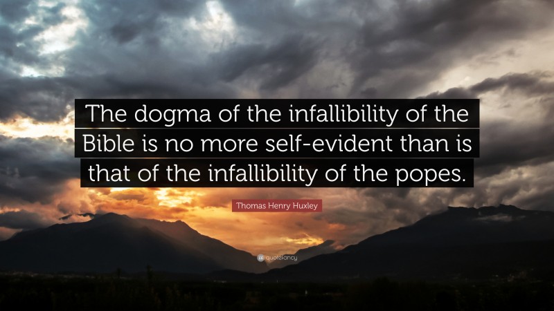 Thomas Henry Huxley Quote: “The dogma of the infallibility of the Bible is no more self-evident than is that of the infallibility of the popes.”