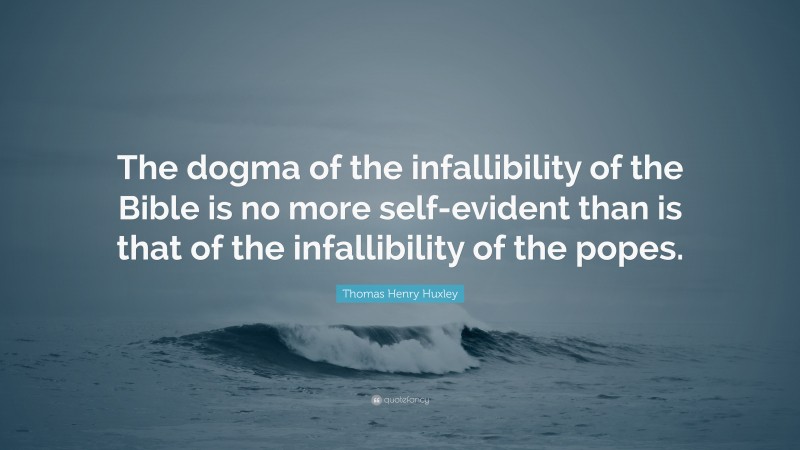 Thomas Henry Huxley Quote: “The dogma of the infallibility of the Bible is no more self-evident than is that of the infallibility of the popes.”