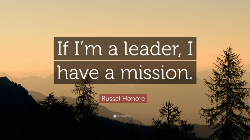 Russel Honore Quote: “If I’m a leader, I have a mission.”