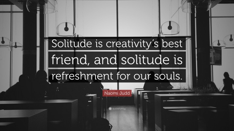 Naomi Judd Quote: “Solitude is creativity’s best friend, and solitude is refreshment for our souls.”