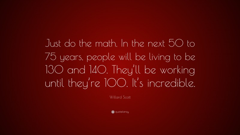 Willard Scott Quote: “Just do the math. In the next 50 to 75 years, people will be living to be 130 and 140. They’ll be working until they’re 100. It’s incredible.”