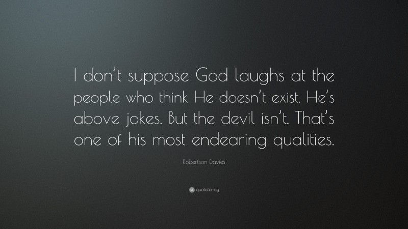 Robertson Davies Quote: “I don’t suppose God laughs at the people who think He doesn’t exist. He’s above jokes. But the devil isn’t. That’s one of his most endearing qualities.”