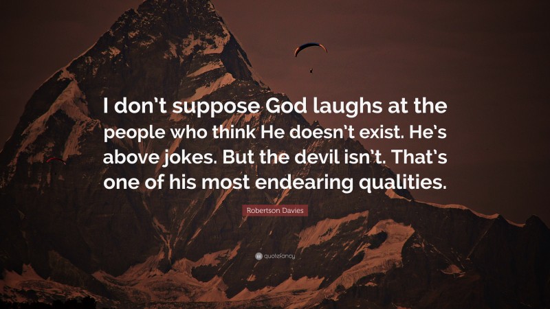 Robertson Davies Quote: “I don’t suppose God laughs at the people who think He doesn’t exist. He’s above jokes. But the devil isn’t. That’s one of his most endearing qualities.”