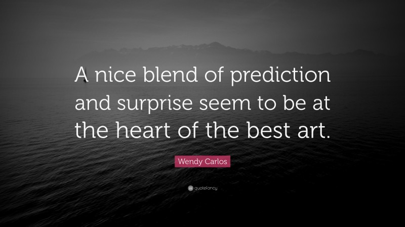 Wendy Carlos Quote: “A nice blend of prediction and surprise seem to be at the heart of the best art.”