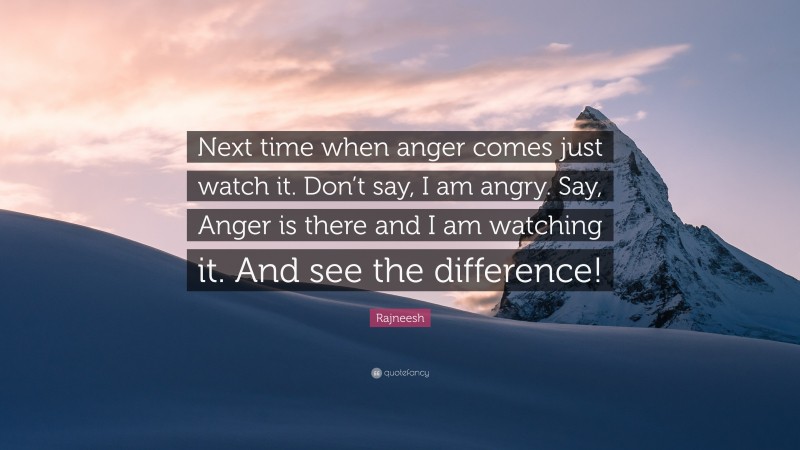 Rajneesh Quote: “Next time when anger comes just watch it. Don’t say, I am angry. Say, Anger is there and I am watching it. And see the difference!”