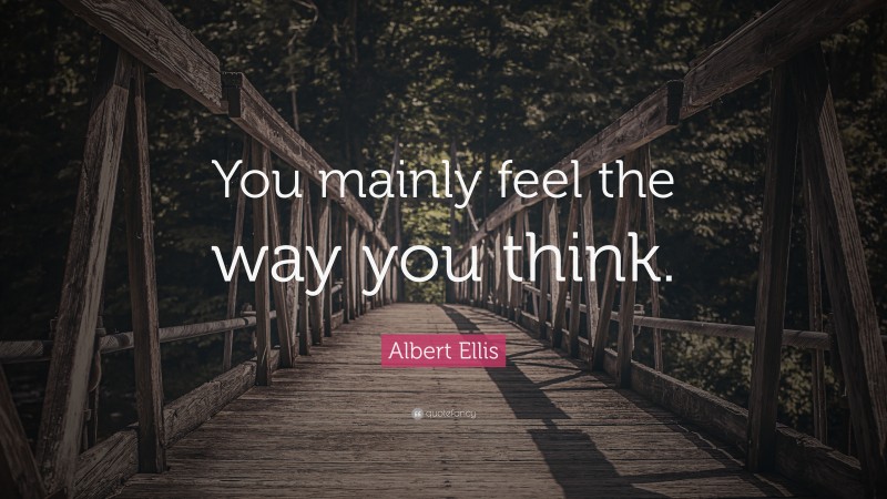Albert Ellis Quote: “You mainly feel the way you think.”