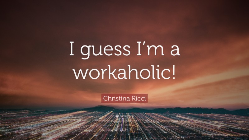 Christina Ricci Quote: “I guess I’m a workaholic!”