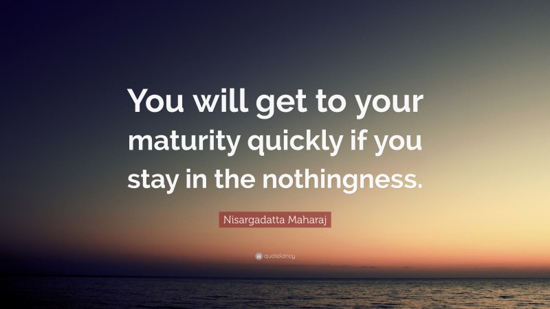 Nisargadatta Maharaj Quote: “You will get to your maturity quickly if you stay in the nothingness.”
