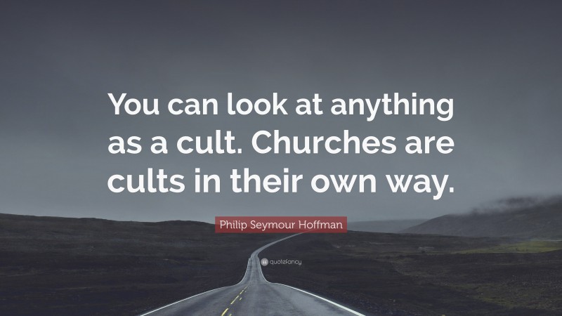 Philip Seymour Hoffman Quote: “You can look at anything as a cult. Churches are cults in their own way.”