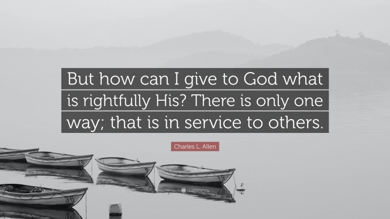 Charles L. Allen Quote: “But how can I give to God what is rightfully His? There is only one way; that is in service to others.”