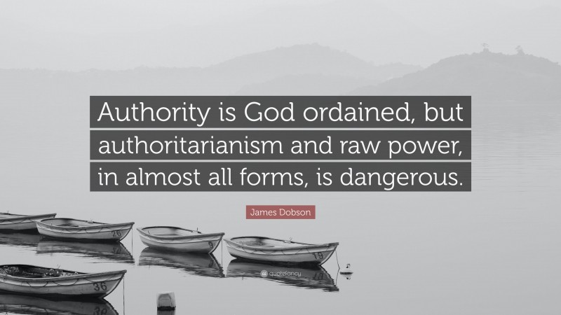 James Dobson Quote: “Authority is God ordained, but authoritarianism and raw power, in almost all forms, is dangerous.”