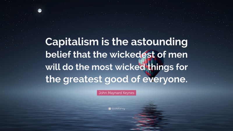 John Maynard Keynes Quote: “Capitalism is the astounding belief that the wickedest of men will do the most wicked things for the greatest good of everyone.”