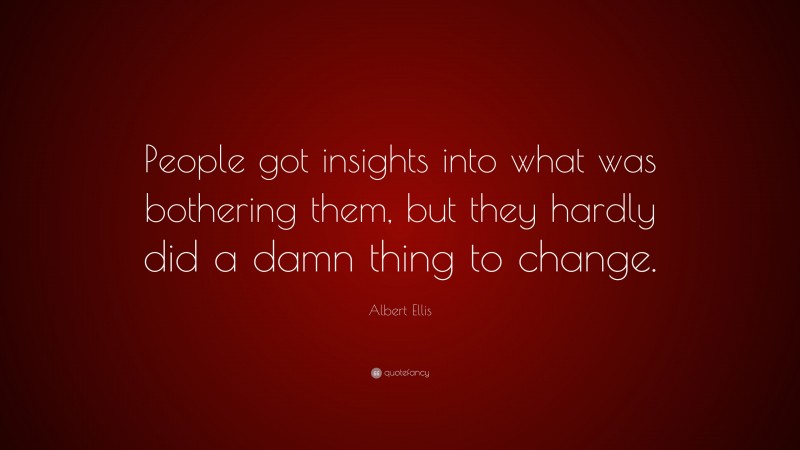 Albert Ellis Quote: “People got insights into what was bothering them, but they hardly did a damn thing to change.”