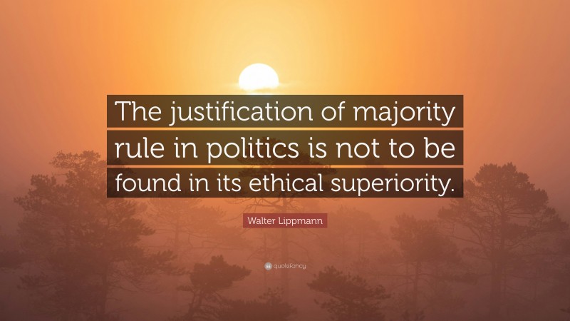 Walter Lippmann Quote: “The justification of majority rule in politics is not to be found in its ethical superiority.”