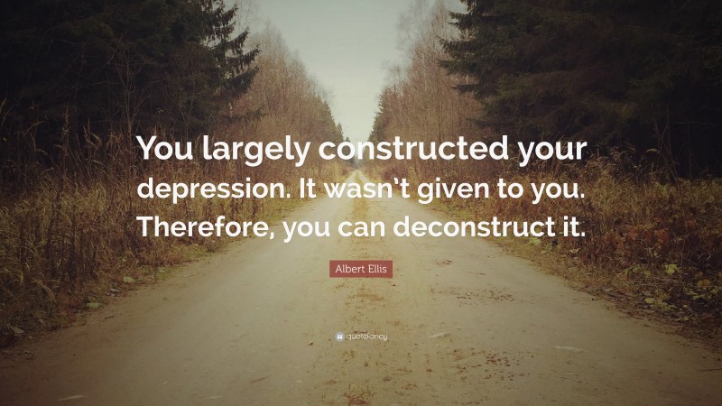 Albert Ellis Quote: “You largely constructed your depression. It wasn’t given to you. Therefore, you can deconstruct it.”
