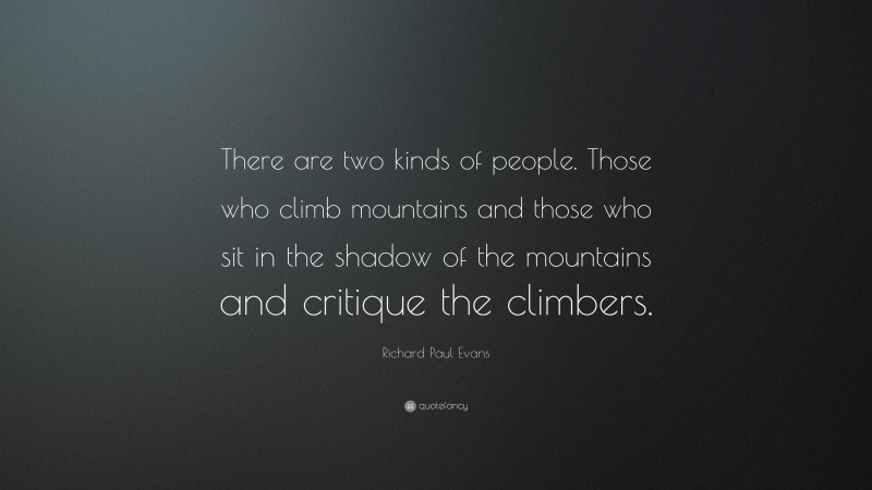 Richard Paul Evans Quote: “There are two kinds of people. Those who climb mountains and those who sit in the shadow of the mountains and critique the climbers.”