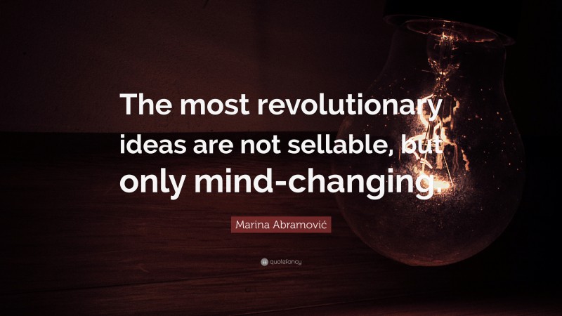 Marina Abramović Quote: “The most revolutionary ideas are not sellable, but only mind-changing.”