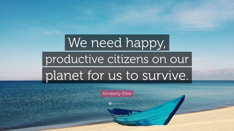 Kimberly Elise Quote: “We need happy, productive citizens on our planet for us to survive.”
