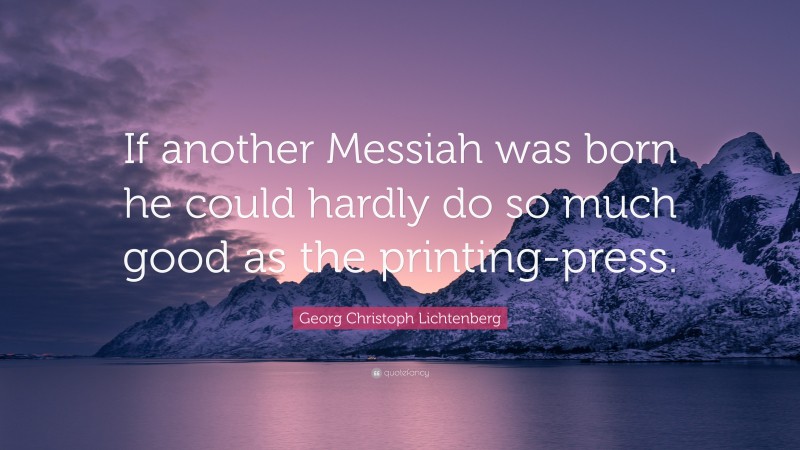 Georg Christoph Lichtenberg Quote: “If another Messiah was born he could hardly do so much good as the printing-press.”