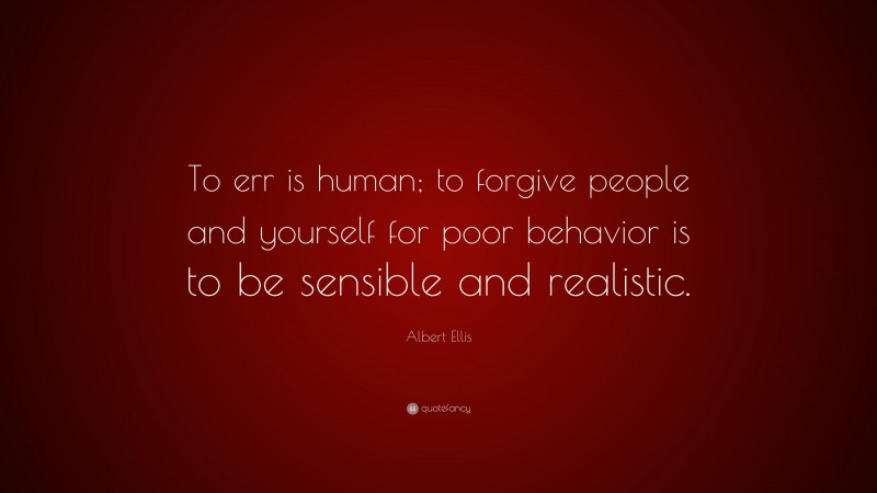 Albert Ellis Quote: “To err is human; to forgive people and yourself for poor behavior is to be sensible and realistic.”