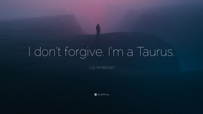 Lily Anderson Quote: “I don’t forgive. I’m a Taurus.”