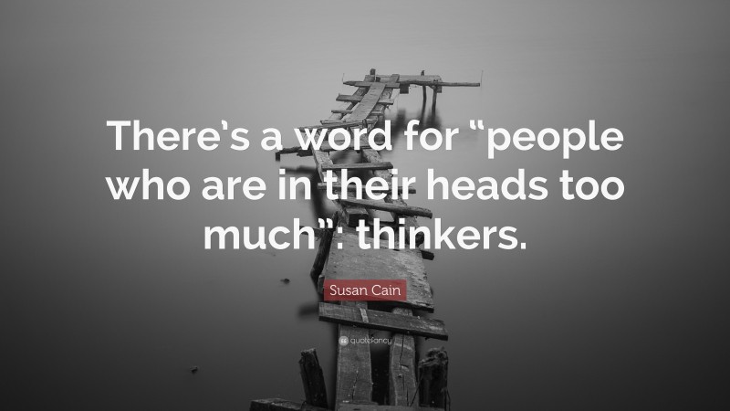 Susan Cain Quote: “There’s a word for “people who are in their heads too much”: thinkers.”