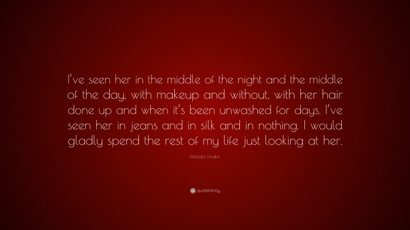 Michelle Hodkin Quote: “I’ve seen her in the middle of the night and the middle of the day, with makeup and without, with her hair done up and when it’s been unwashed for days. I’ve seen her in jeans and in silk and in nothing. I would gladly spend the rest of my life just looking at her.”