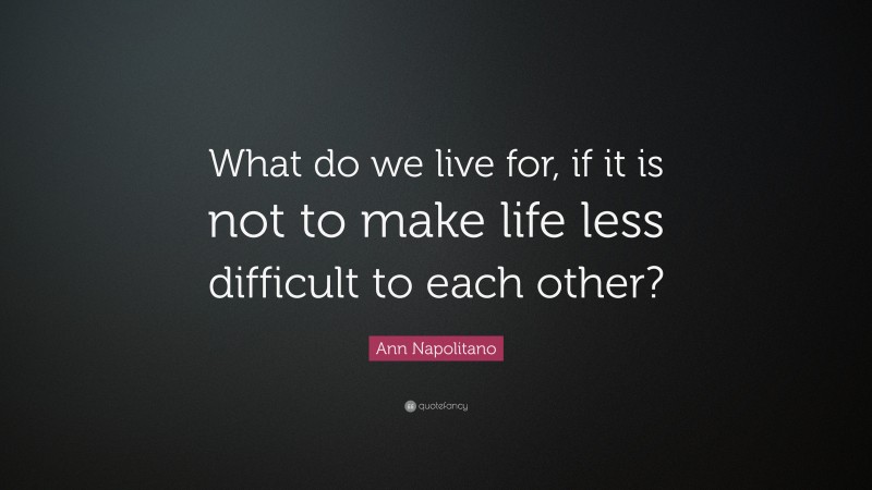 Ann Napolitano Quote: “What do we live for, if it is not to make life less difficult to each other?”