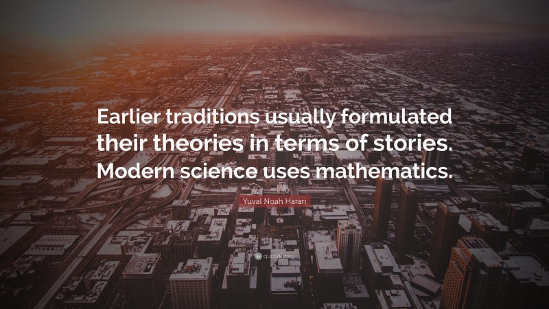 Yuval Noah Harari Quote: “Earlier traditions usually formulated their theories in terms of stories. Modern science uses mathematics.”