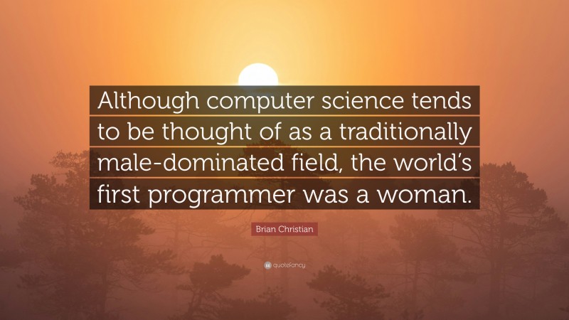 Brian Christian Quote: “Although computer science tends to be thought of as a traditionally male-dominated field, the world’s first programmer was a woman.”