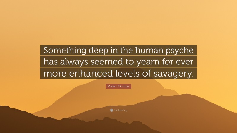 Robert Dunbar Quote: “Something deep in the human psyche has always seemed to yearn for ever more enhanced levels of savagery.”