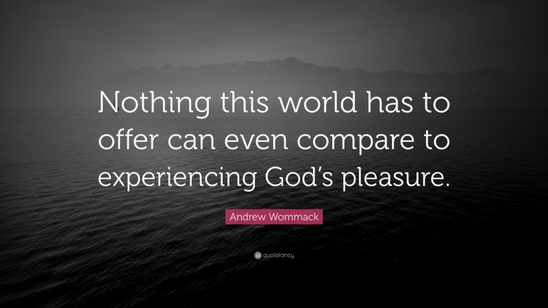 Andrew Wommack Quote: “Nothing this world has to offer can even compare to experiencing God’s pleasure.”