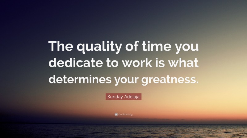 Sunday Adelaja Quote: “The quality of time you dedicate to work is what determines your greatness.”