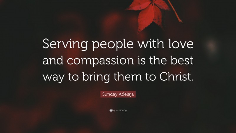 Sunday Adelaja Quote: “Serving people with love and compassion is the best way to bring them to Christ.”