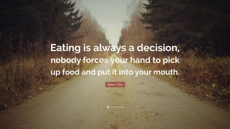 Albert Ellis Quote: “Eating is always a decision, nobody forces your hand to pick up food and put it into your mouth.”