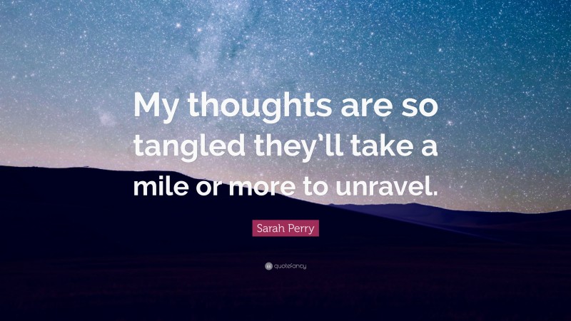 Sarah Perry Quote: “My thoughts are so tangled they’ll take a mile or more to unravel.”