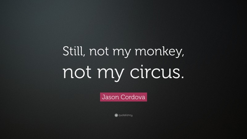 Jason Cordova Quote: “Still, not my monkey, not my circus.”